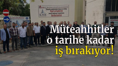 Müteahhitler o tarihe kadar iş bırakıyor!